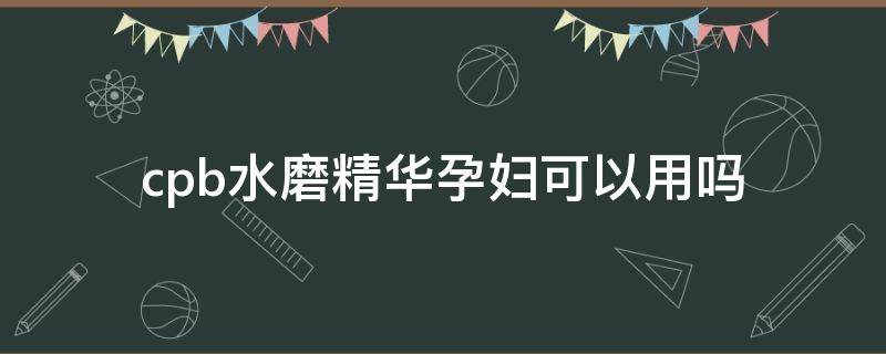 cpb水磨精华孕妇可以用吗 cpb水磨精华适合年龄