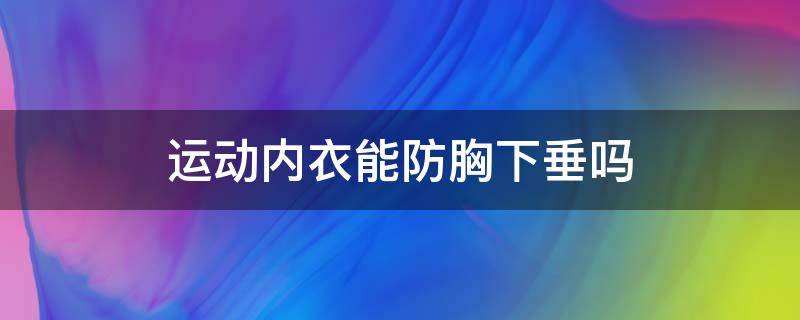 运动内衣能防胸下垂吗（运动内衣能防胸下垂吗女生）