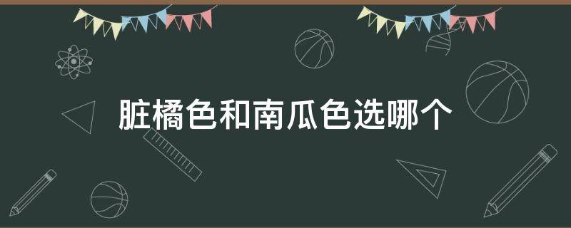 脏橘色和南瓜色选哪个 橘色和南瓜色有区别么