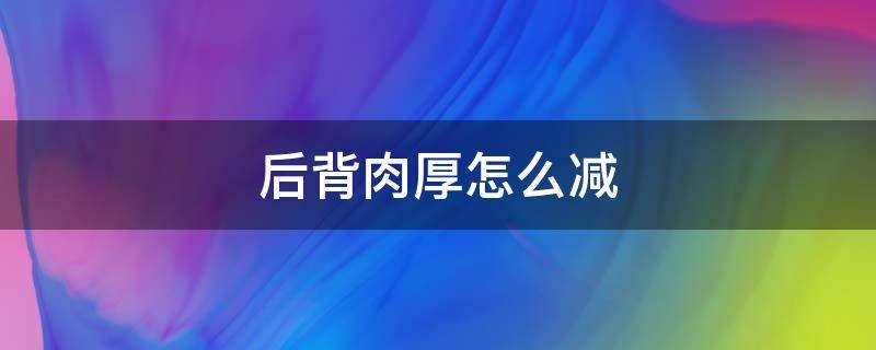 后背肉厚怎么减 后背肉厚怎么减下来