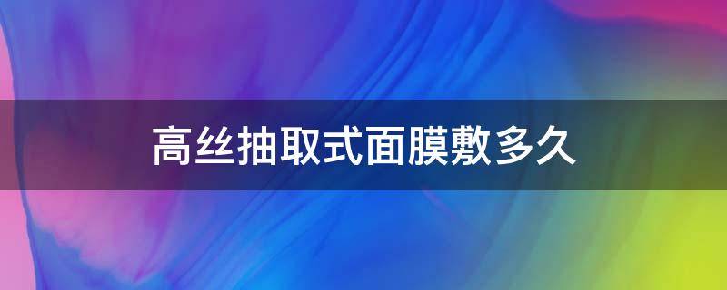 高丝抽取式面膜敷多久（高丝抽取式面膜保质期怎么看）