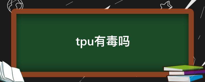 tpu有毒吗（tpu有毒吗 婴儿用）