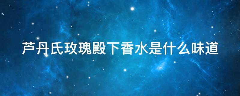 芦丹氏玫瑰殿下香水是什么味道（芦丹氏玫瑰陛下价格）