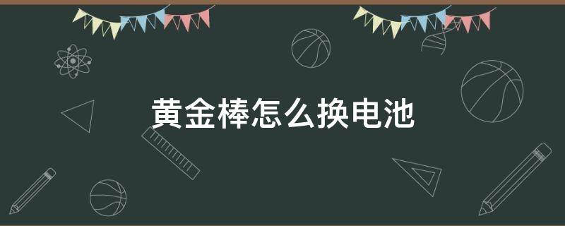 黄金棒怎么换电池（黄金棒怎么换电池视频）