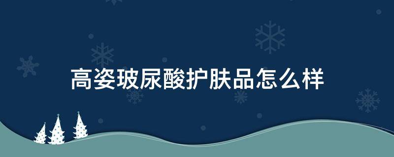 高姿玻尿酸护肤品怎么样 高姿玻尿酸肌活水嫩补水保湿护肤套装