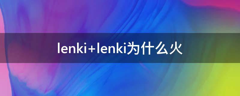 lenki lenki为什么火