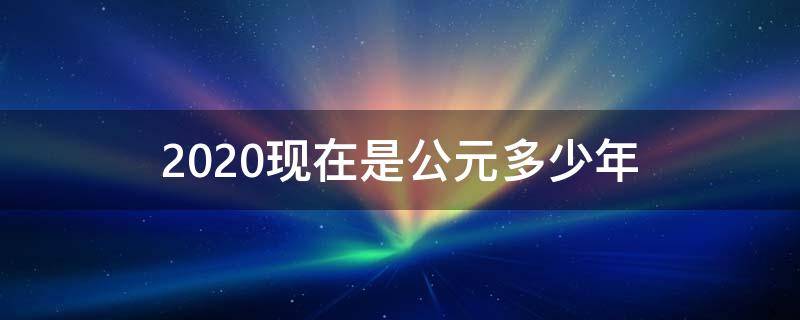 2020现在是公元多少年 2020年是公元几几年?