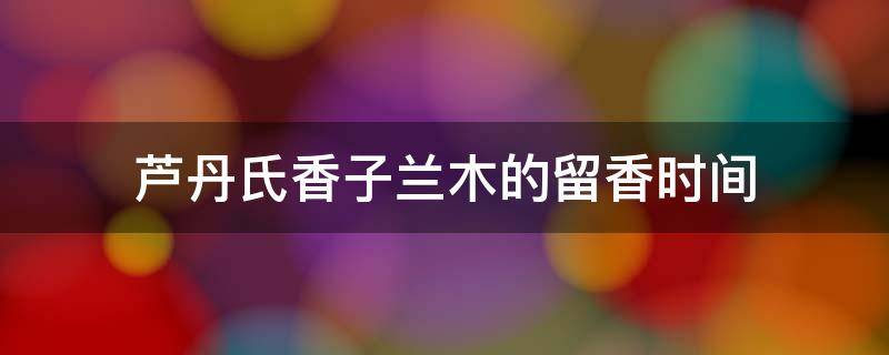 芦丹氏香子兰木的留香时间 芦丹氏木本香草