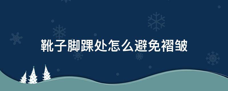 靴子脚踝处怎么避免褶皱（靴子脚踝褶皱怎么消除）