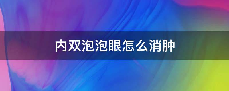 内双泡泡眼怎么消肿（内双泡泡眼怎么变成双眼皮）