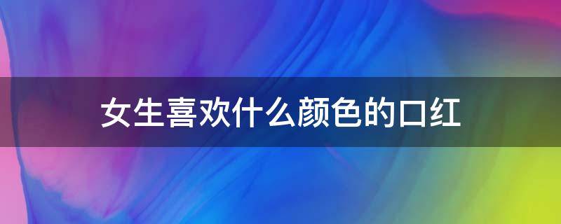 女生喜欢什么颜色的口红 女生喜欢什么颜色的口红好看