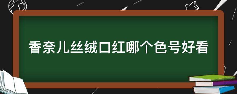 香奈儿丝绒口红哪个色号好看（香奈儿丝绒口红最火的色号）