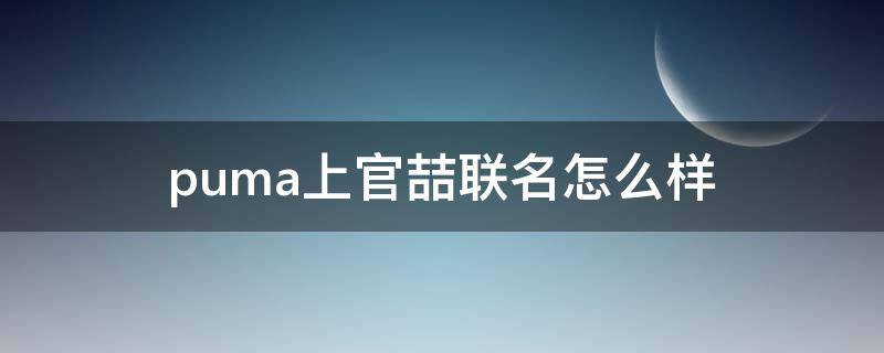 puma上官喆联名怎么样 puma上官喆联名鞋多少钱