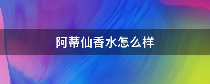 阿蒂仙香水怎么样（阿蒂仙香水价格为什么差距那么大）