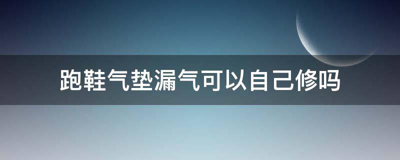 跑鞋气垫漏气可以自己修吗（跑鞋气垫漏气可以自己修吗多少钱）