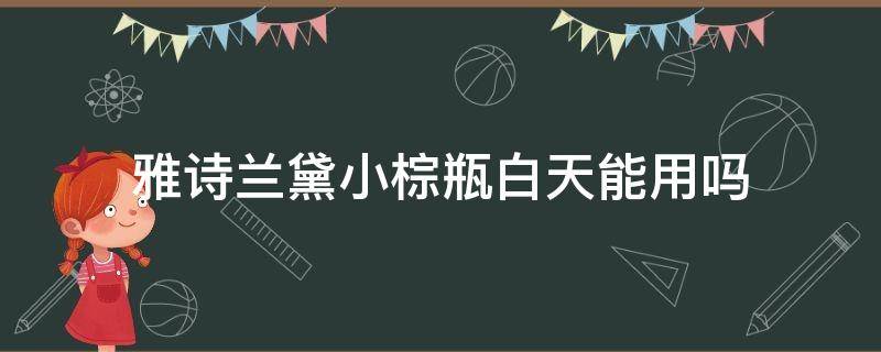 雅诗兰黛小棕瓶白天能用吗（雅诗兰黛小棕瓶白天能用吗知乎）