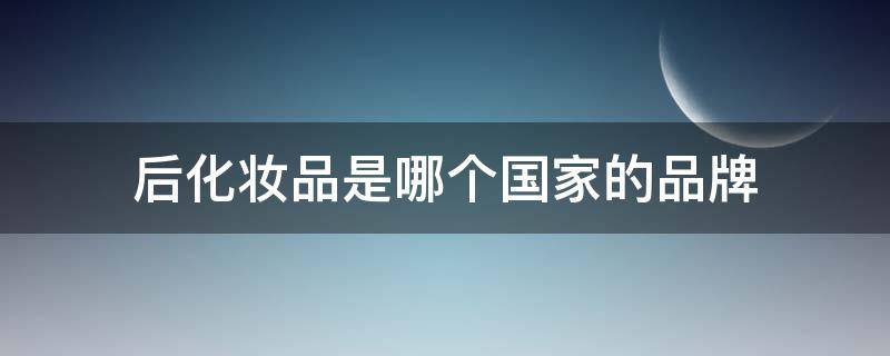 后化妆品是哪个国家的品牌 后化妆品是哪个国家的品牌啊