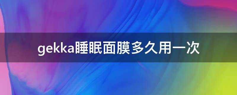 gekka睡眠面膜多久用一次 日本gekka面膜怎么样