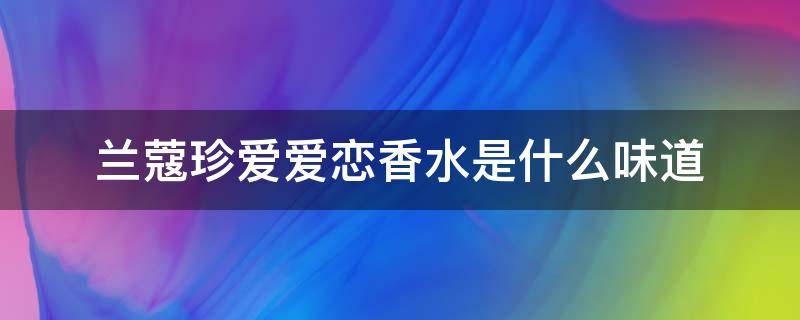 兰蔻珍爱爱恋香水是什么味道 兰蔻珍爱香水好闻吗