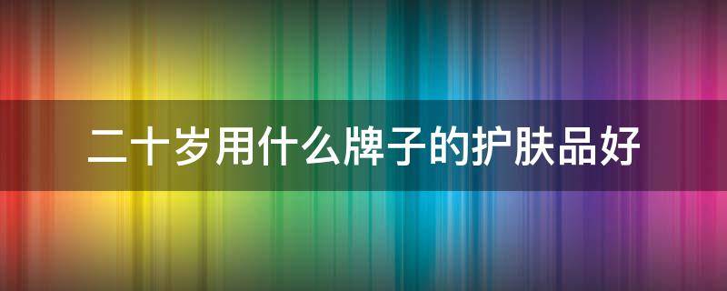 二十岁用什么牌子的护肤品好 二十岁用什么牌子的护肤品好用