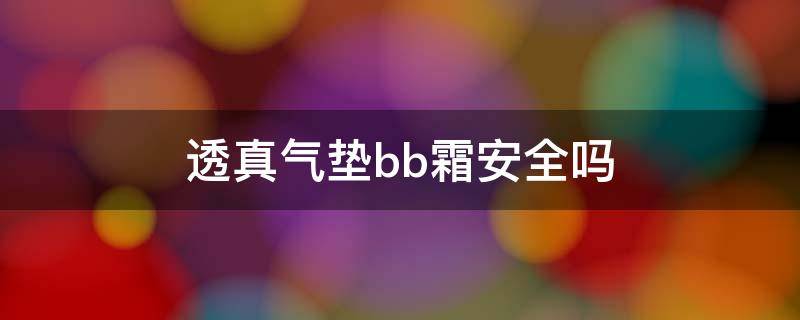 透真气垫bb霜安全吗 透真气垫bb霜怎么样,能脱妆吗