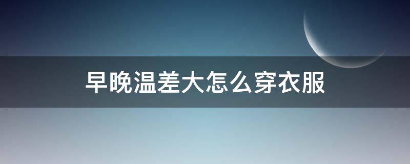 早晚温差大怎么穿衣服 早晚温差大怎么穿衣服,娃儿在读书