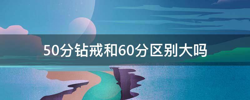 50分钻戒和60分区别大吗（50分钻戒和60分区别大吗图片）