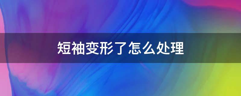 短袖变形了怎么处理 短袖变形了怎么处理干净