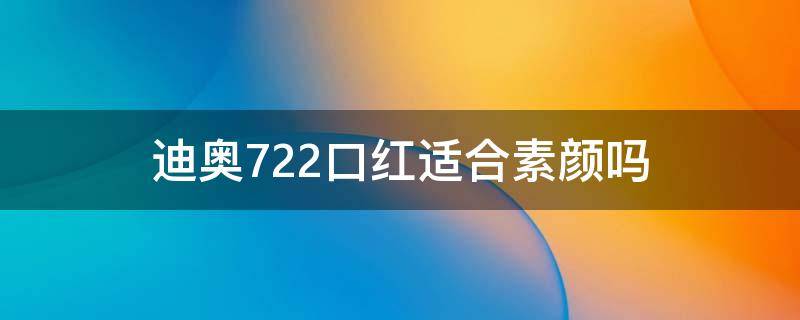 迪奥722口红适合素颜吗 迪奥722口红适合素颜吗知乎