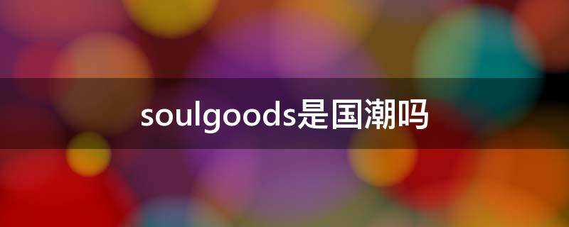 soulgoods是国潮吗 soulgoods什么档次