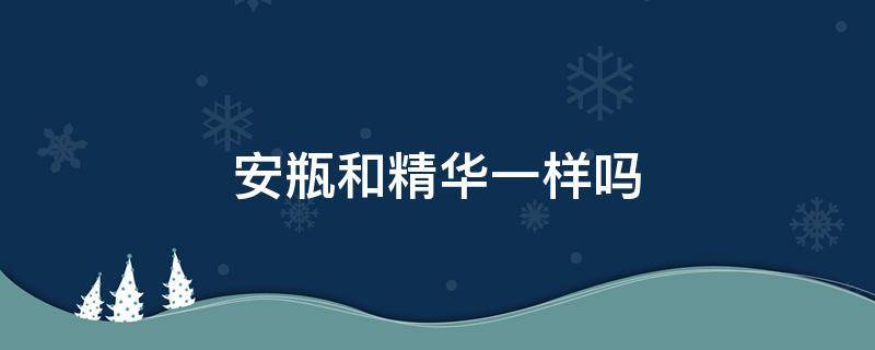 安瓶和精华一样吗 安瓶和精华的区别是什么