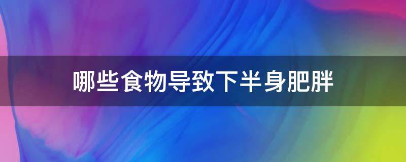 哪些食物导致下半身肥胖（吃什么下半身容易瘦）