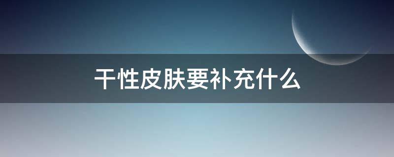 干性皮肤要补充什么（干性皮肤补充什么维生素）