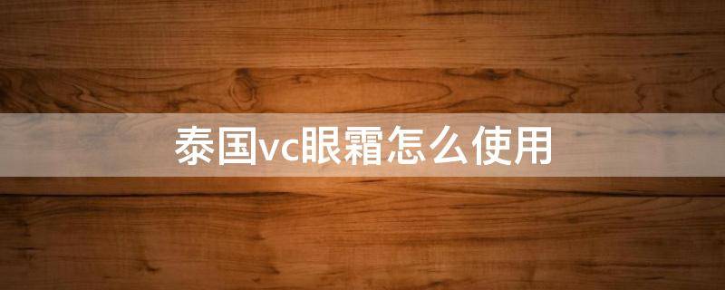 泰国vc眼霜怎么使用（泰国vc眼霜怎么样）