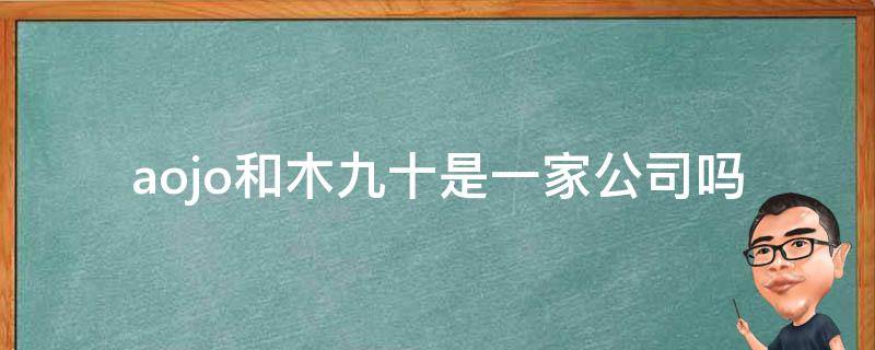 aojo和木九十是一家公司吗（木九十和aojo哪个牌子好一点）