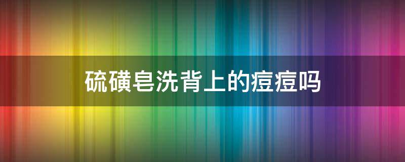 硫磺皂洗背上的痘痘吗 用硫磺皂洗后背能去除痘痘痘印吗?