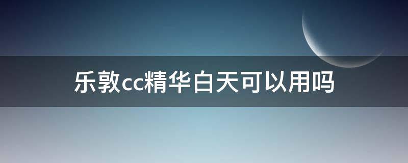 乐敦cc精华白天可以用吗 乐敦cc精华早上用还是晚上用