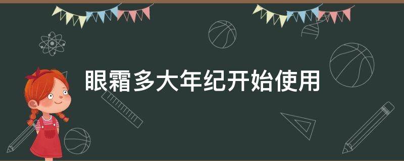 眼霜多大年纪开始使用（眼霜多大年纪开始使用好）