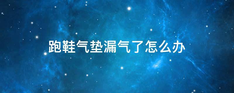 跑鞋气垫漏气了怎么办 跑步气垫鞋漏气怎么修补