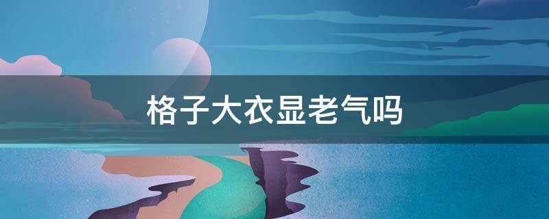 格子大衣显老气吗 格子大衣会显老气吗