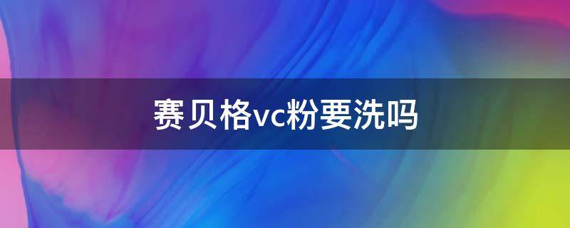 赛贝格vc粉要洗吗（赛贝格vc粉变黄是不是就不能用了）