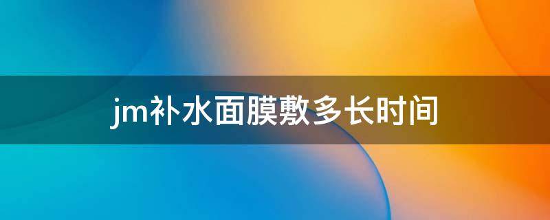 jm补水面膜敷多长时间 jm补水面膜使用步骤