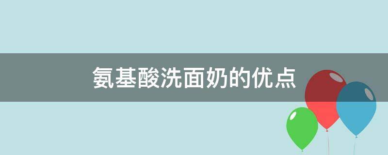 氨基酸洗面奶的优点（氨基酸洗面奶的优点与缺点）