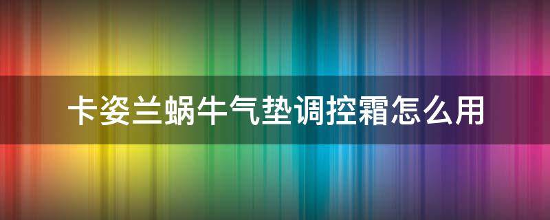 卡姿兰蜗牛气垫调控霜怎么用 卡姿兰蜗牛气垫调控霜怎么使用