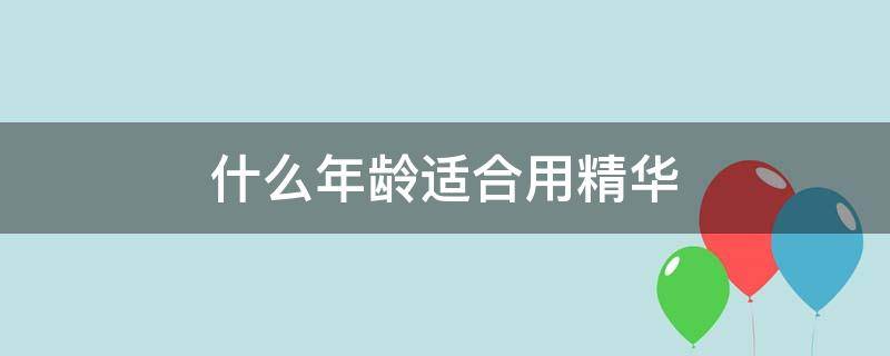 什么年龄适合用精华（什么年龄适合用精华液护肤）