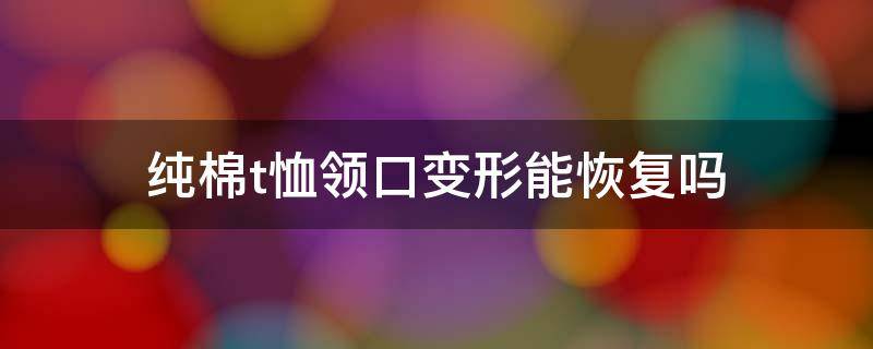 纯棉t恤领口变形能恢复吗 纯棉t恤领口变形能恢复吗