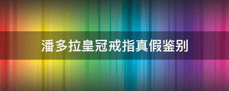 潘多拉皇冠戒指真假鉴别 潘多拉皇冠戒指真假鉴别视频