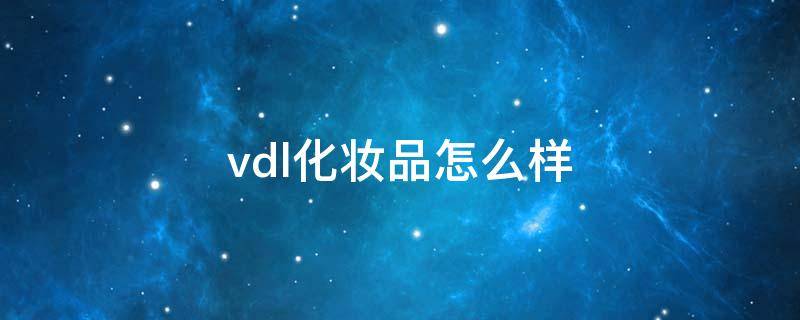 vdl化妆品怎么样（dvel化妆品怎么样）