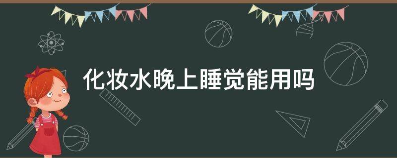 化妆水晚上睡觉能用吗（化妆水晚上可以擦吗）