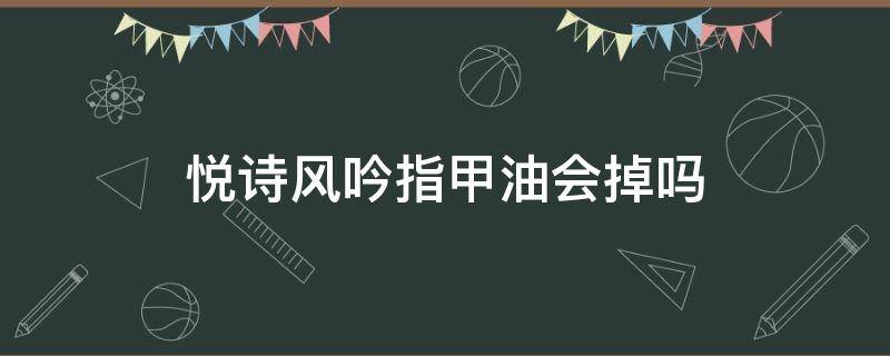 悦诗风吟指甲油会掉吗（悦诗风吟的指甲油是可撕拉的吗）